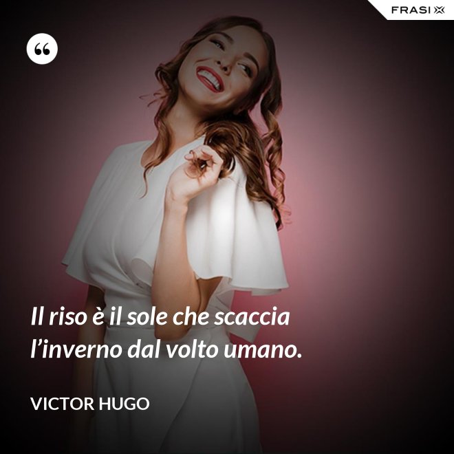 Il riso è il sole che scaccia l’inverno dal volto umano. - Victor Hugo