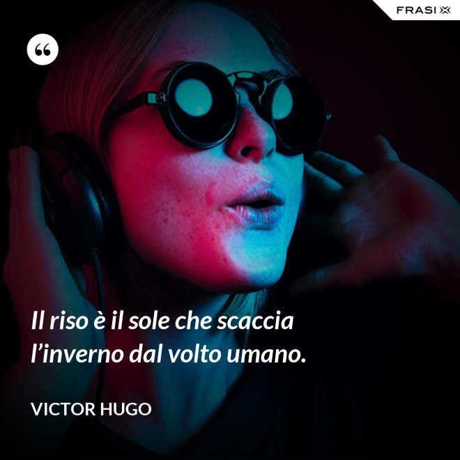 Il riso è il sole che scaccia l’inverno dal volto umano. - Victor Hugo