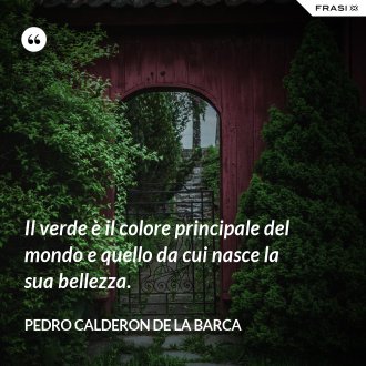 Il verde è il colore principale del mondo e quello da cui nasce la sua bellezza. - Pedro Calderon de la Barca
