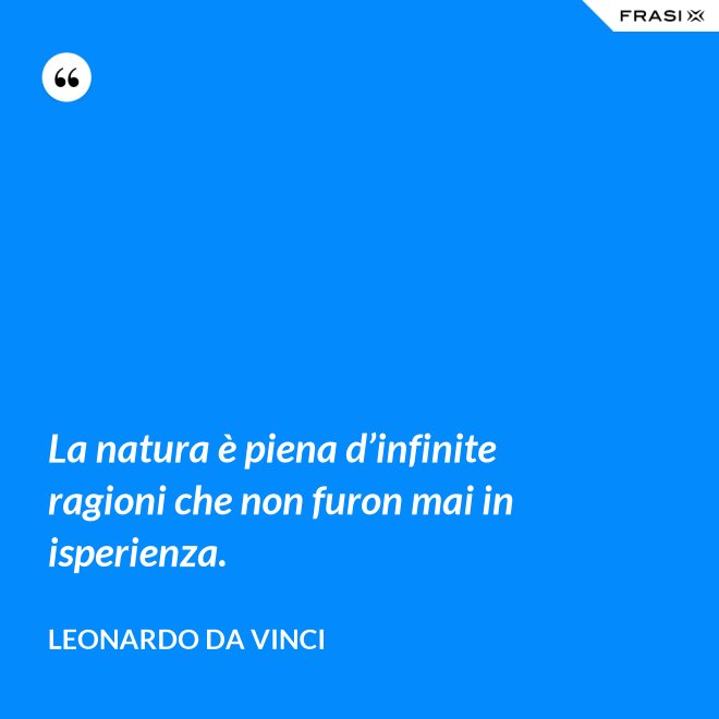 La natura è piena d’infinite ragioni che non furon mai in isperienza. - Leonardo Da Vinci