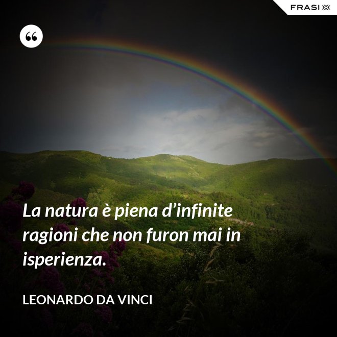 La natura è piena d’infinite ragioni che non furon mai in isperienza. - Leonardo Da Vinci