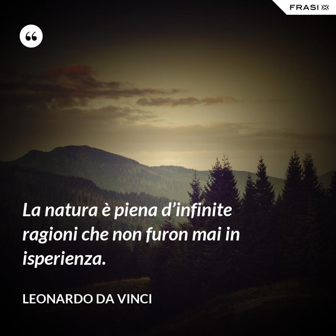 La natura è piena d’infinite ragioni che non furon mai in isperienza. - Leonardo Da Vinci