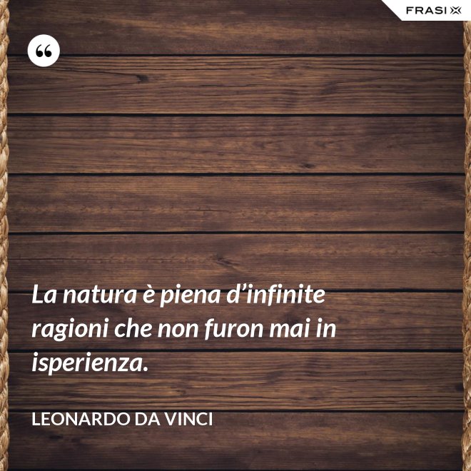 La natura è piena d’infinite ragioni che non furon mai in isperienza. - Leonardo Da Vinci