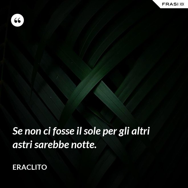 Se non ci fosse il sole per gli altri astri sarebbe notte. - Eraclito
