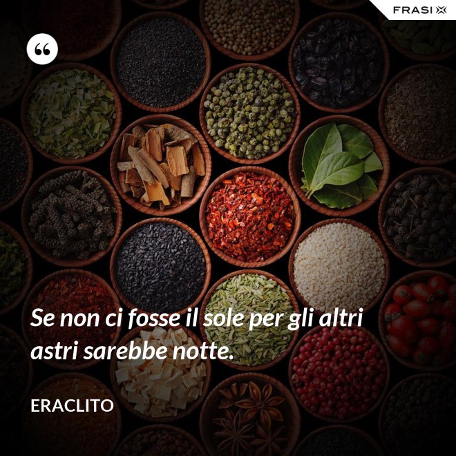 Se non ci fosse il sole per gli altri astri sarebbe notte. - Eraclito