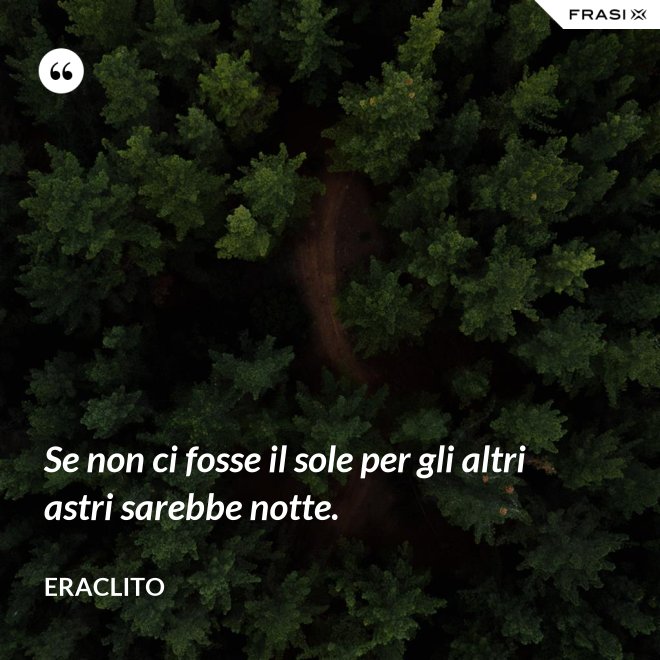 Se non ci fosse il sole per gli altri astri sarebbe notte. - Eraclito