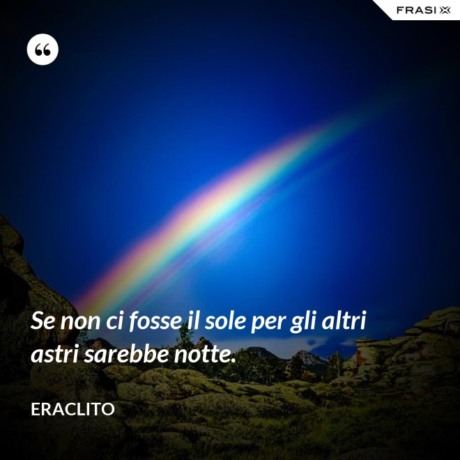 Se non ci fosse il sole per gli altri astri sarebbe notte. - Eraclito