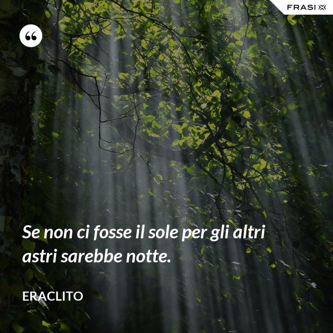 Se non ci fosse il sole per gli altri astri sarebbe notte. - Eraclito