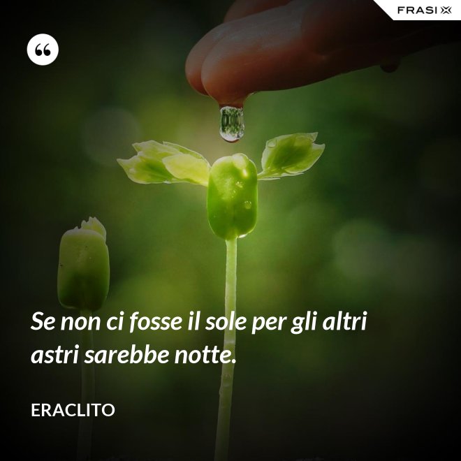 Se non ci fosse il sole per gli altri astri sarebbe notte. - Eraclito