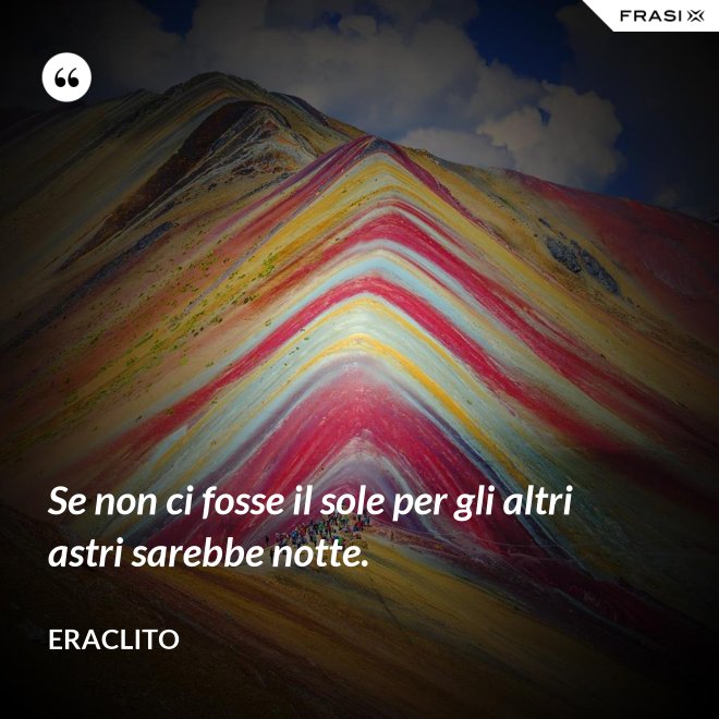 Se non ci fosse il sole per gli altri astri sarebbe notte. - Eraclito