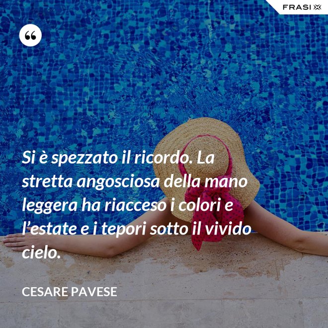 Si è spezzato il ricordo. La stretta angosciosa della mano leggera ha riacceso i colori e l’estate e i tepori sotto il vivido cielo. - Cesare Pavese