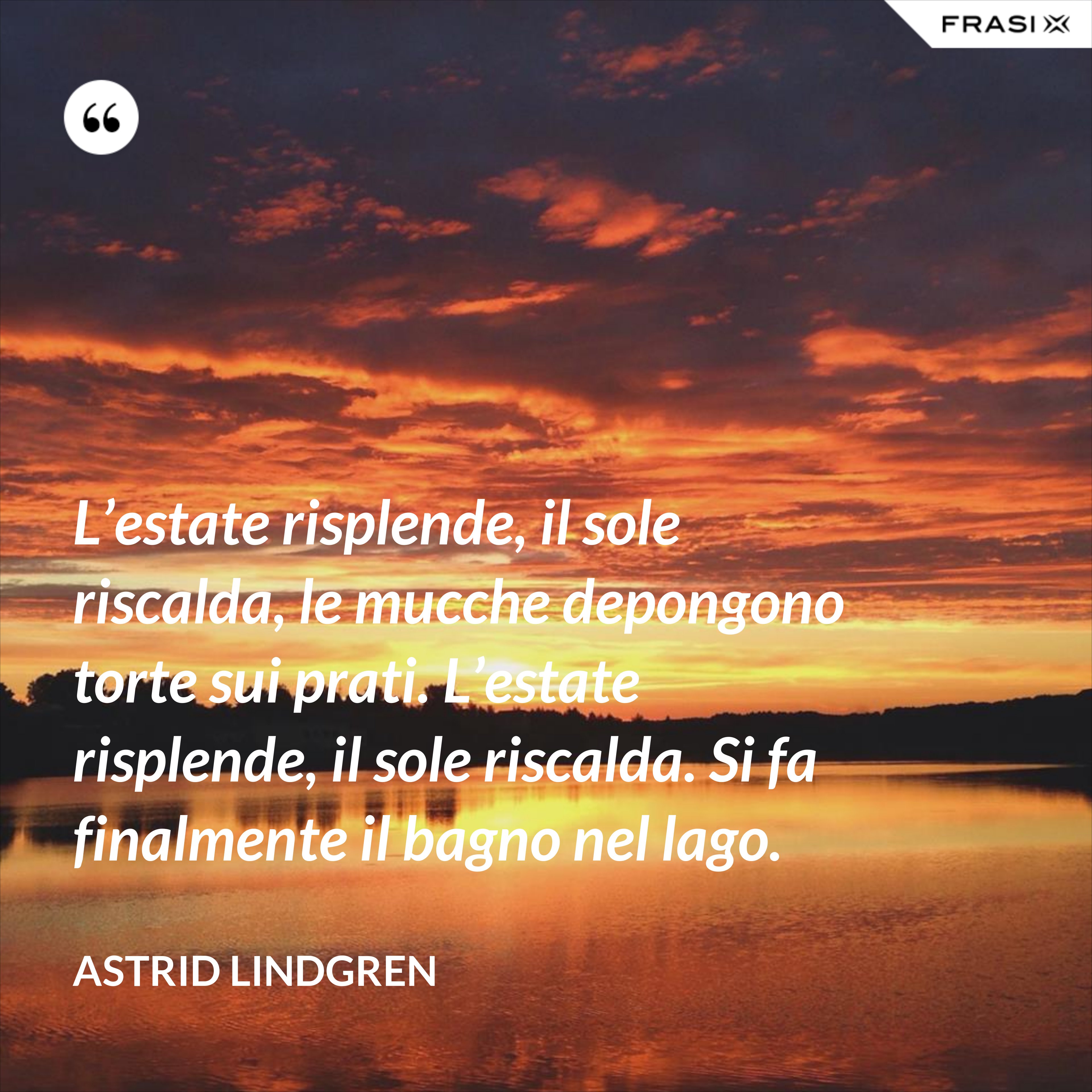 L’estate risplende, il sole riscalda, le mucche depongono torte sui prati. L’estate risplende, il sole riscalda. Si fa finalmente il bagno nel lago. - Astrid Lindgren