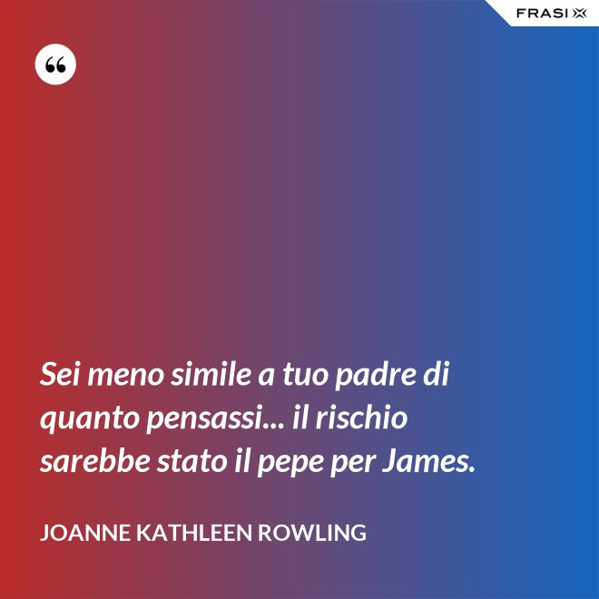 Sei meno simile a tuo padre di quanto pensassi... il rischio sarebbe stato il pepe per James. - Joanne Kathleen Rowling