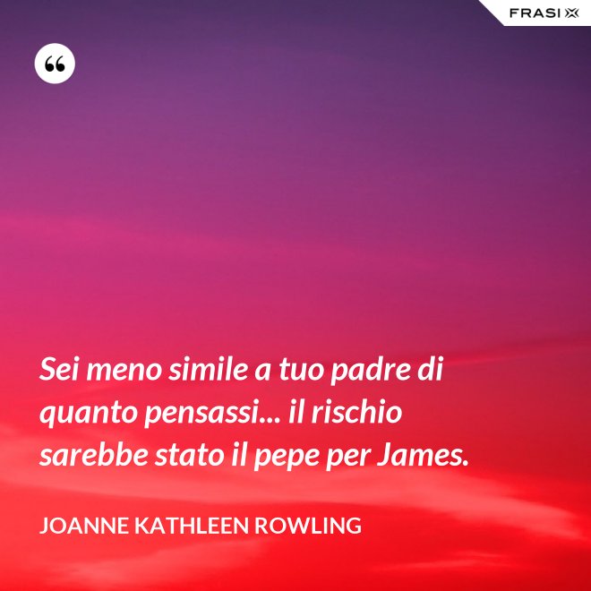 Sei meno simile a tuo padre di quanto pensassi... il rischio sarebbe stato il pepe per James. - Joanne Kathleen Rowling