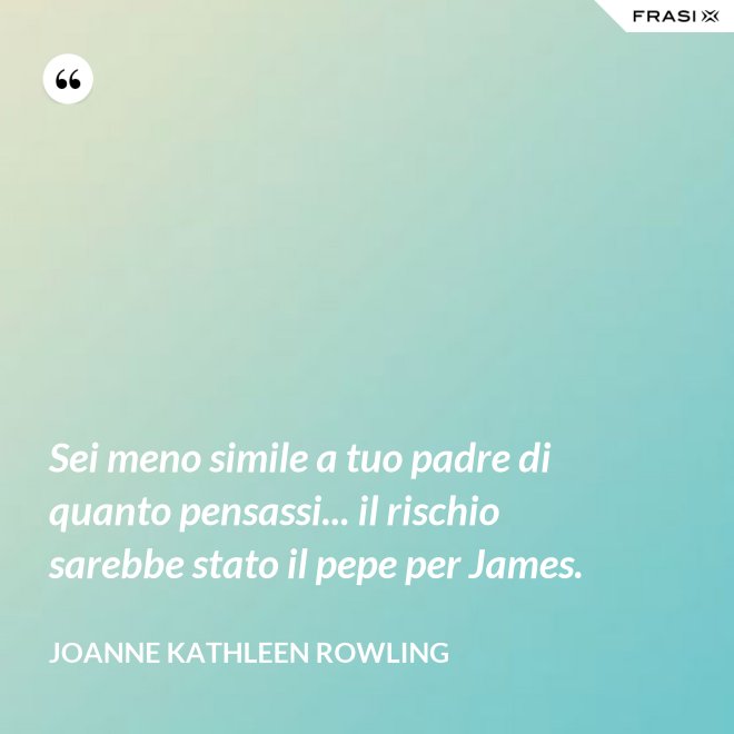 Sei meno simile a tuo padre di quanto pensassi... il rischio sarebbe stato il pepe per James. - Joanne Kathleen Rowling
