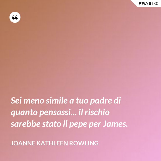 Sei meno simile a tuo padre di quanto pensassi... il rischio sarebbe stato il pepe per James. - Joanne Kathleen Rowling