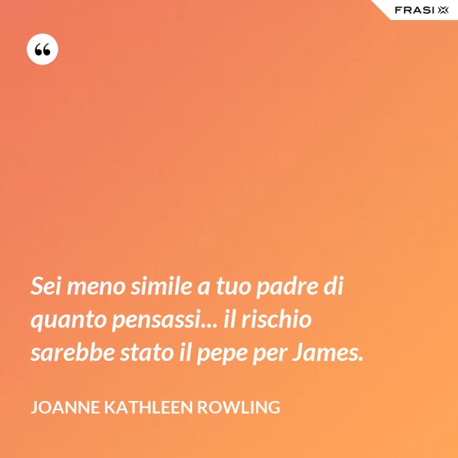 Sei meno simile a tuo padre di quanto pensassi... il rischio sarebbe stato il pepe per James. - Joanne Kathleen Rowling