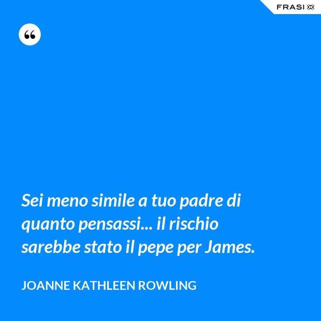 Sei meno simile a tuo padre di quanto pensassi... il rischio sarebbe stato il pepe per James. - Joanne Kathleen Rowling