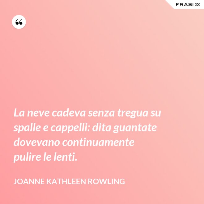 La neve cadeva senza tregua su spalle e cappelli: dita guantate dovevano continuamente pulire le lenti. - Joanne Kathleen Rowling