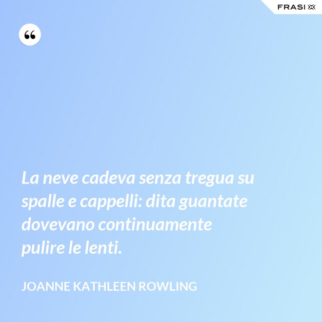La neve cadeva senza tregua su spalle e cappelli: dita guantate dovevano continuamente pulire le lenti. - Joanne Kathleen Rowling
