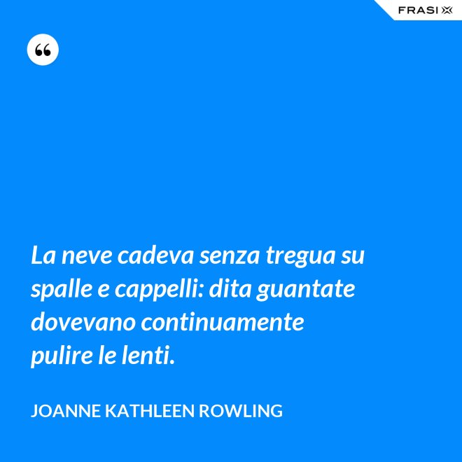 La neve cadeva senza tregua su spalle e cappelli: dita guantate dovevano continuamente pulire le lenti. - Joanne Kathleen Rowling