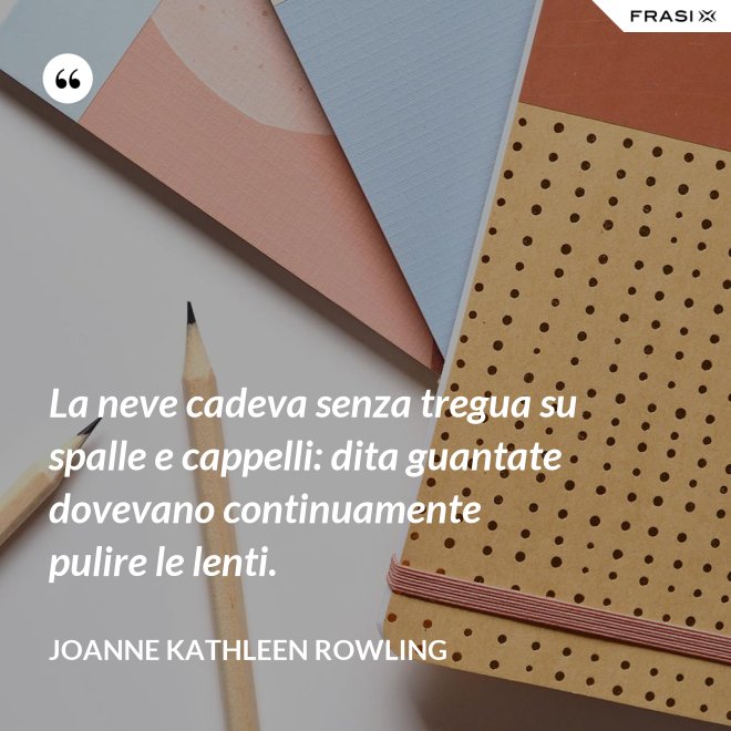 La neve cadeva senza tregua su spalle e cappelli: dita guantate dovevano continuamente pulire le lenti. - Joanne Kathleen Rowling