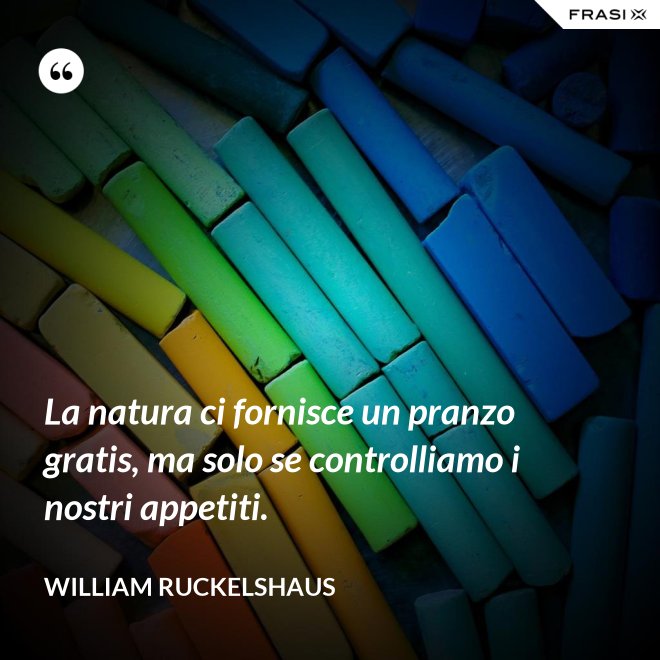 La natura ci fornisce un pranzo gratis, ma solo se controlliamo i nostri appetiti. - William Ruckelshaus