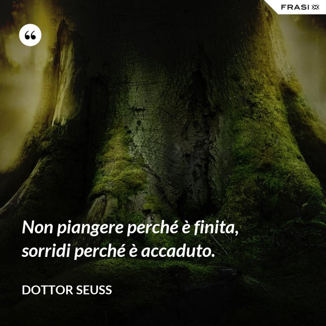 Non piangere perché è finita, sorridi perché è accaduto. - Dottor Seuss