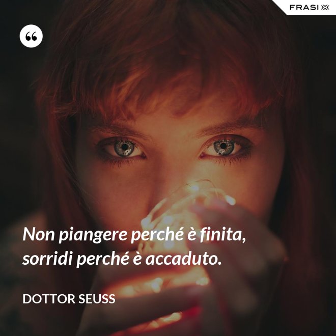 Non piangere perché è finita, sorridi perché è accaduto. - Dottor Seuss