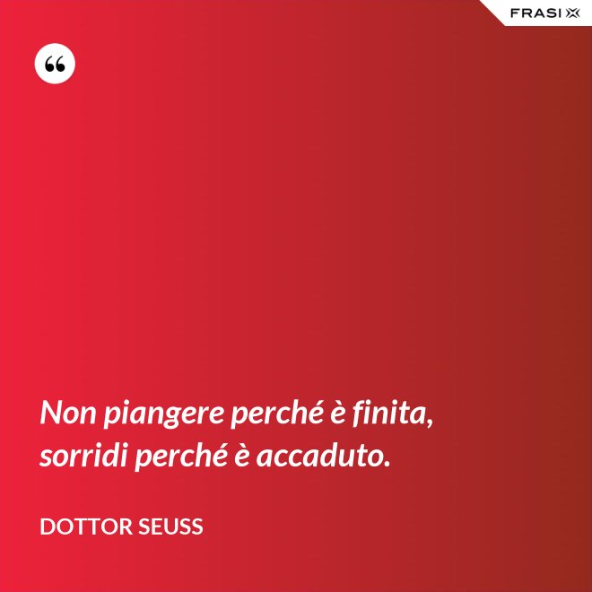 Non piangere perché è finita, sorridi perché è accaduto. - Dottor Seuss