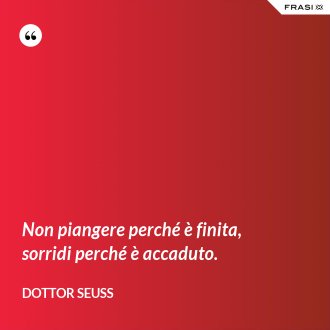 Non piangere perché è finita, sorridi perché è accaduto. - Dottor Seuss