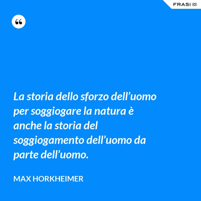 La storia dello sforzo dell’uomo per soggiogare la natura è anche la storia del soggiogamento dell’uomo da parte dell’uomo. - Max Horkheimer