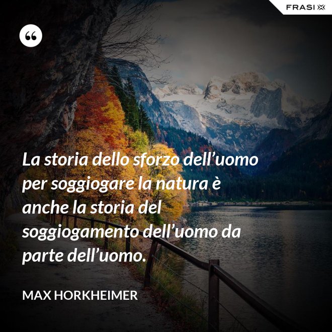 La storia dello sforzo dell’uomo per soggiogare la natura è anche la storia del soggiogamento dell’uomo da parte dell’uomo. - Max Horkheimer