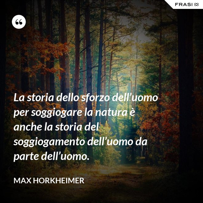 La storia dello sforzo dell’uomo per soggiogare la natura è anche la storia del soggiogamento dell’uomo da parte dell’uomo. - Max Horkheimer