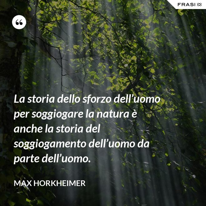 La storia dello sforzo dell’uomo per soggiogare la natura è anche la storia del soggiogamento dell’uomo da parte dell’uomo. - Max Horkheimer
