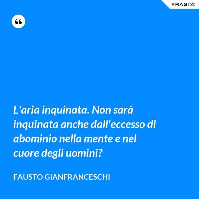 L'aria inquinata. Non sarà inquinata anche dall'eccesso di abominio nella mente e nel cuore degli uomini? - Fausto Gianfranceschi