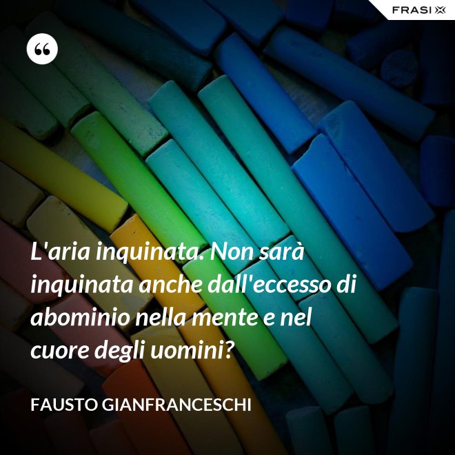 L'aria inquinata. Non sarà inquinata anche dall'eccesso di abominio nella mente e nel cuore degli uomini? - Fausto Gianfranceschi