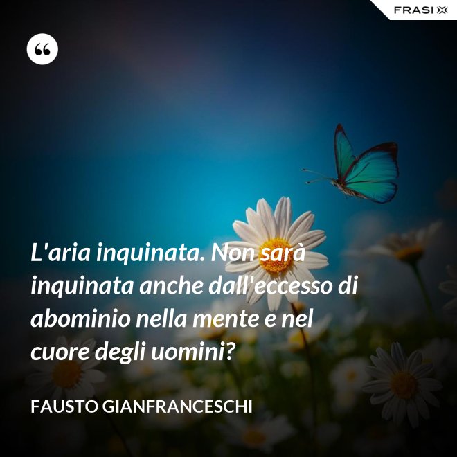 L'aria inquinata. Non sarà inquinata anche dall'eccesso di abominio nella mente e nel cuore degli uomini? - Fausto Gianfranceschi