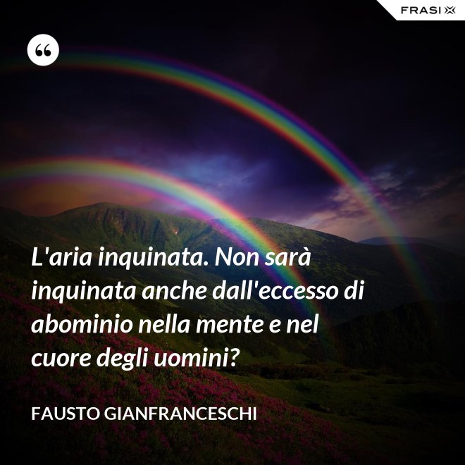L'aria inquinata. Non sarà inquinata anche dall'eccesso di abominio nella mente e nel cuore degli uomini? - Fausto Gianfranceschi