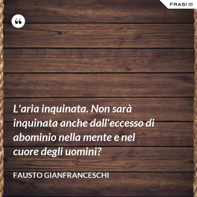 L'aria inquinata. Non sarà inquinata anche dall'eccesso di abominio nella mente e nel cuore degli uomini? - Fausto Gianfranceschi