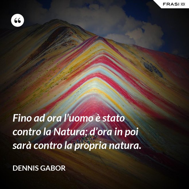 Fino ad ora l’uomo è stato contro la Natura; d’ora in poi sarà contro la propria natura. - Dennis Gabor