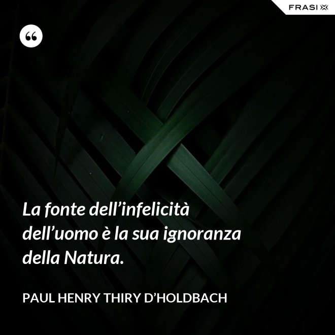 La fonte dell’infelicità dell’uomo è la sua ignoranza della Natura. - Paul Henry Thiry D’Holdbach