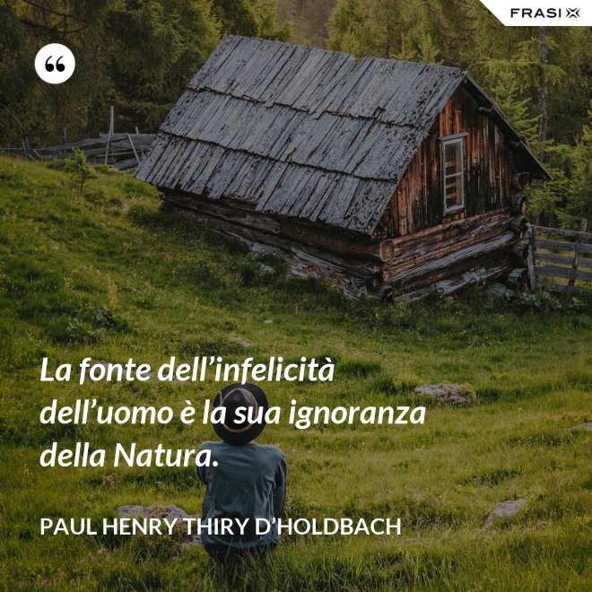 La fonte dell’infelicità dell’uomo è la sua ignoranza della Natura. - Paul Henry Thiry D’Holdbach
