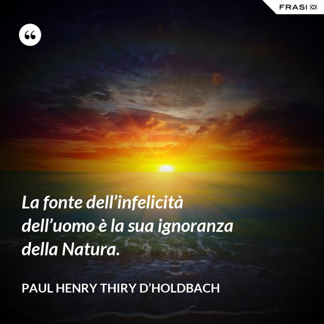 La fonte dell’infelicità dell’uomo è la sua ignoranza della Natura. - Paul Henry Thiry D’Holdbach