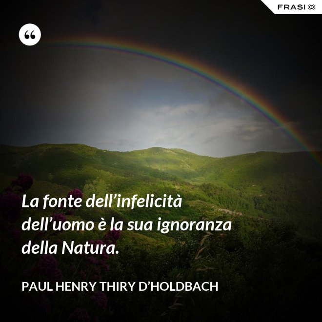 La fonte dell’infelicità dell’uomo è la sua ignoranza della Natura. - Paul Henry Thiry D’Holdbach