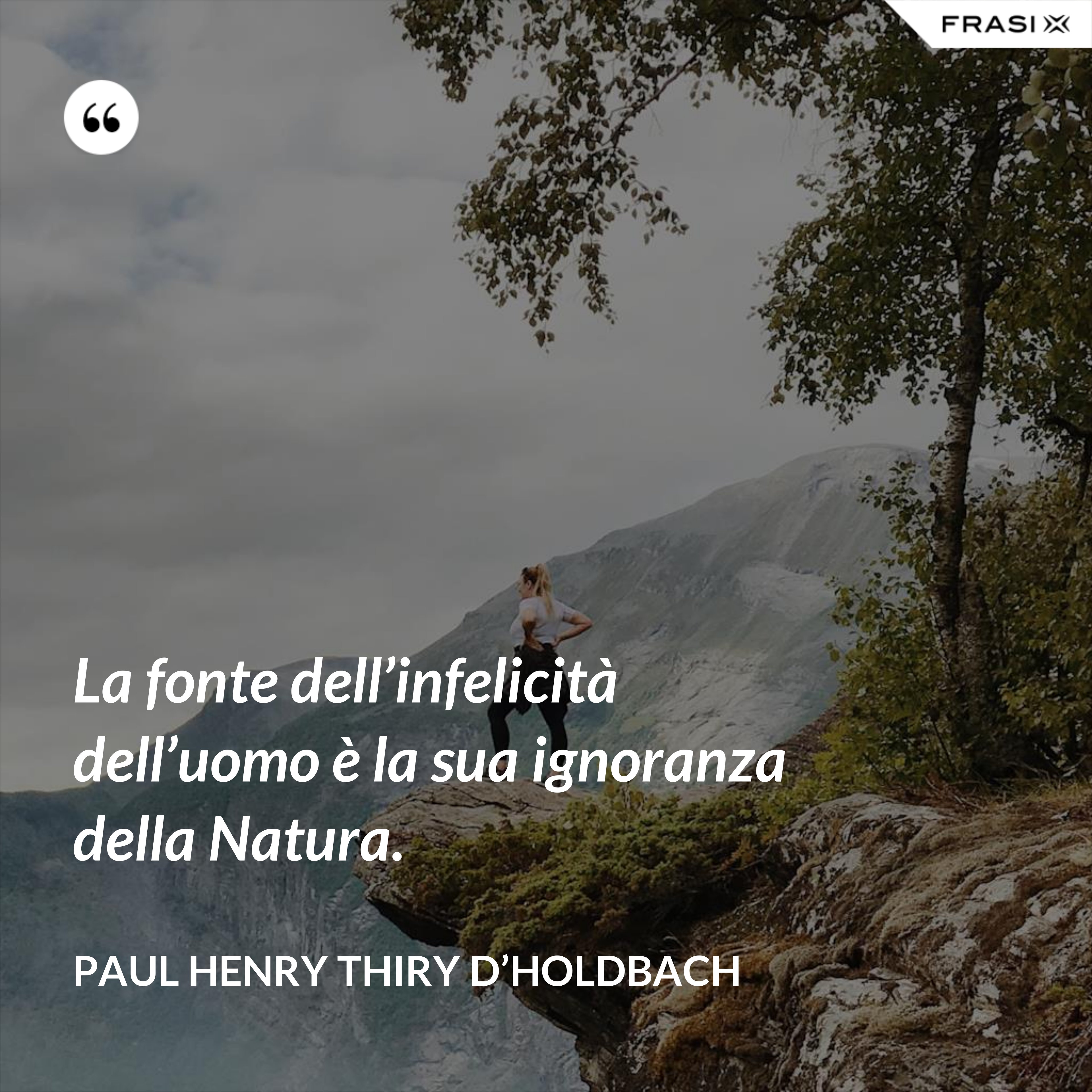 La fonte dell’infelicità dell’uomo è la sua ignoranza della Natura. - Paul Henry Thiry D’Holdbach