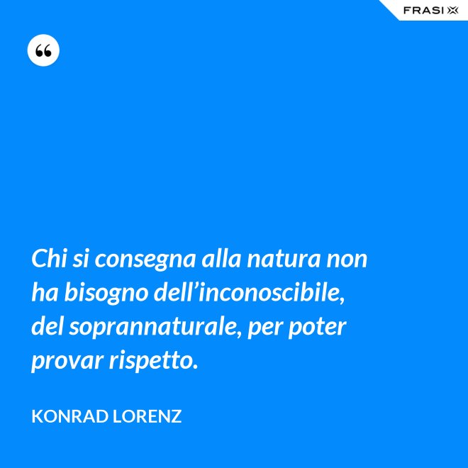 Chi si consegna alla natura non ha bisogno dell’inconoscibile, del soprannaturale, per poter provar rispetto. - Konrad Lorenz