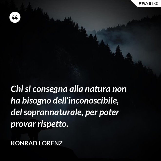 Chi si consegna alla natura non ha bisogno dell’inconoscibile, del soprannaturale, per poter provar rispetto. - Konrad Lorenz