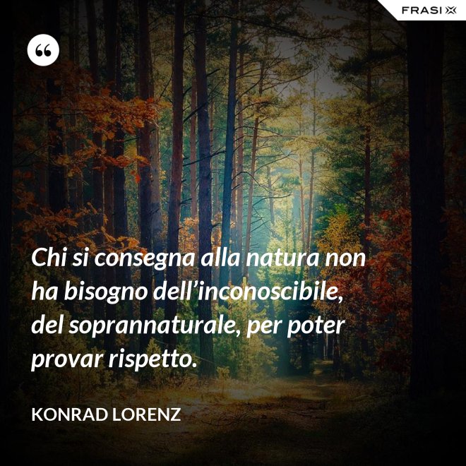 Chi si consegna alla natura non ha bisogno dell’inconoscibile, del soprannaturale, per poter provar rispetto. - Konrad Lorenz