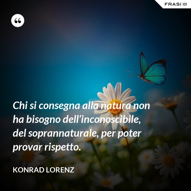 Chi si consegna alla natura non ha bisogno dell’inconoscibile, del soprannaturale, per poter provar rispetto. - Konrad Lorenz
